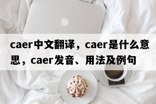 CAER中文翻譯，CAER是什么意思，CAER發(fā)音、用法及例句