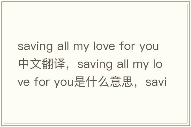 saving all my love for you中文翻譯，saving all my love for you是什么意思，saving all my love for you發(fā)音、用法及例句
