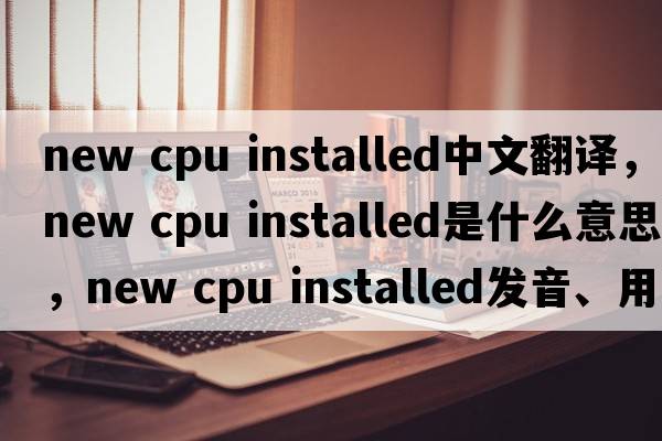 new cpu installed中文翻譯，new cpu installed是什么意思，new cpu installed發(fā)音、用法及例句