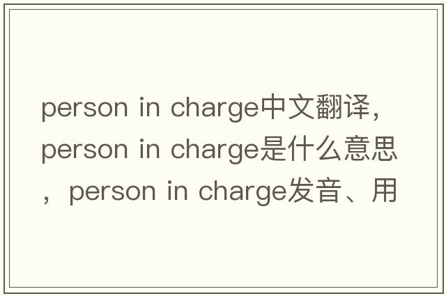 person in charge中文翻譯，person in charge是什么意思，person in charge發(fā)音、用法及例句