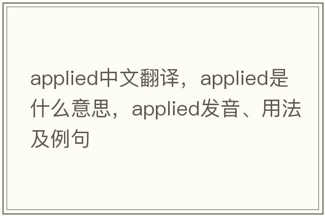 applied中文翻譯，applied是什么意思，applied發(fā)音、用法及例句