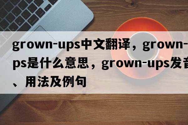 grown-ups中文翻譯，grown-ups是什么意思，grown-ups發(fā)音、用法及例句