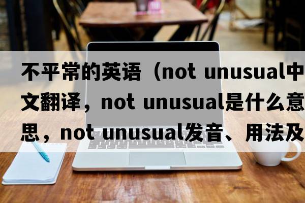 不平常的英語(yǔ)（not unusual中文翻譯，not unusual是什么意思，not unusual發(fā)音、用法及例句）