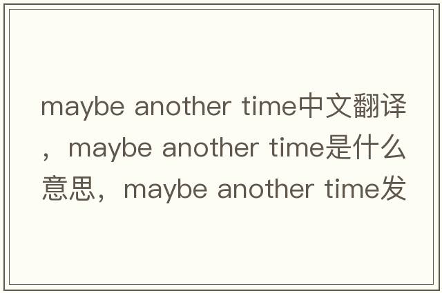 maybe another time中文翻譯，maybe another time是什么意思，maybe another time發(fā)音、用法及例句
