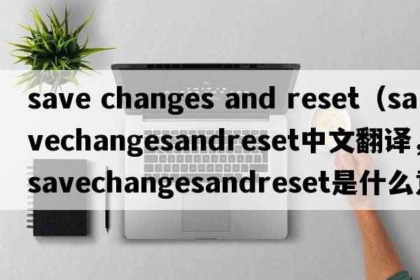 save changes and reset（savechangesandreset中文翻譯，savechangesandreset是什么意思，savechangesandreset發(fā)音、用法及例句）