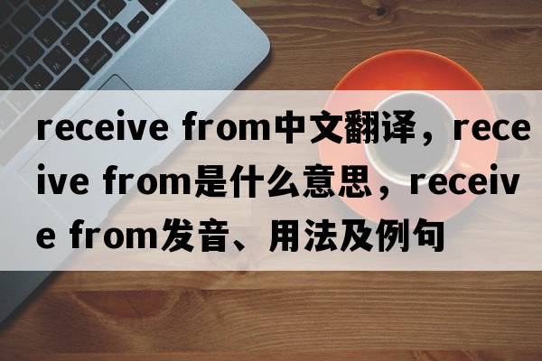 receive from中文翻譯，receive from是什么意思，receive from發(fā)音、用法及例句