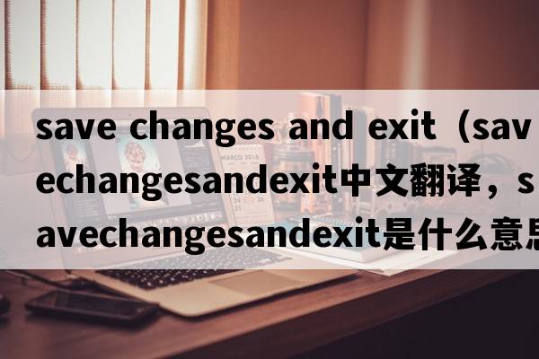 save changes and exit（savechangesandexit中文翻譯，savechangesandexit是什么意思，savechangesandexit發(fā)音、用法及例句）