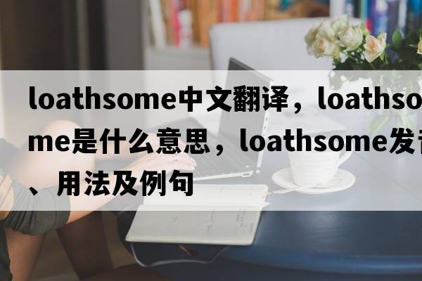 loathsome中文翻譯，loathsome是什么意思，loathsome發(fā)音、用法及例句