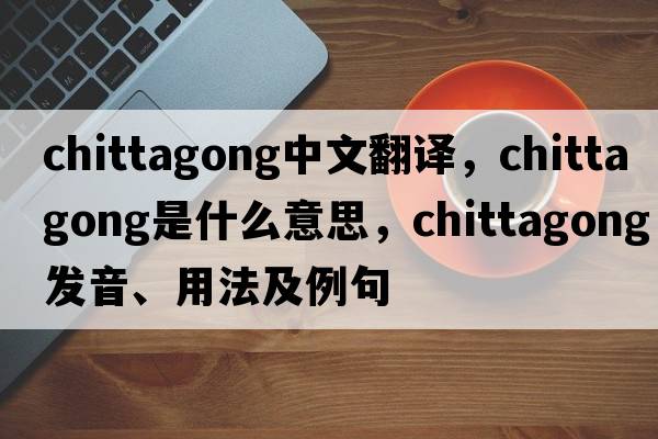 Chittagong中文翻譯，Chittagong是什么意思，Chittagong發(fā)音、用法及例句