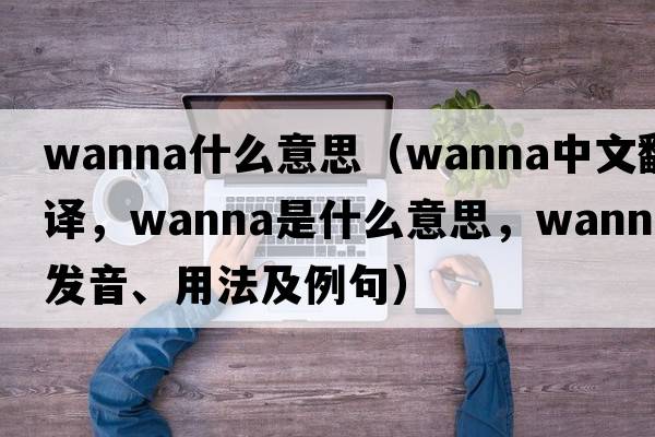 wanna什么意思（wanna中文翻譯，wanna是什么意思，wanna發(fā)音、用法及例句）