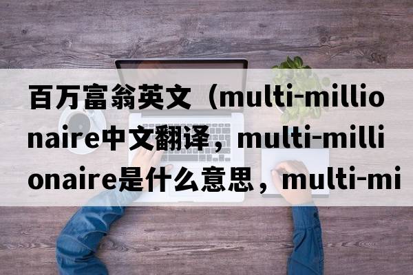 百萬(wàn)富翁英文（multi-millionaire中文翻譯，multi-millionaire是什么意思，multi-millionaire發(fā)音、用法及例句）