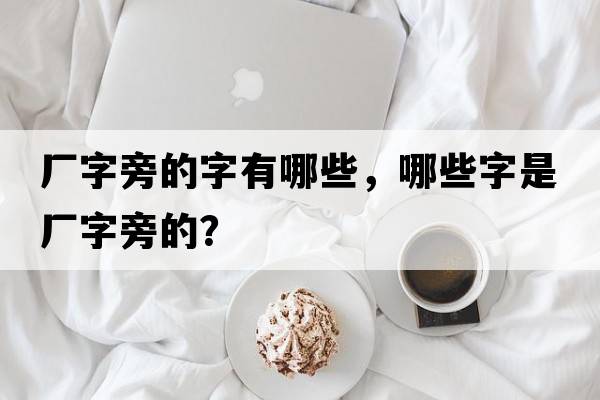 廠(chǎng)字旁的字有哪些，哪些字是廠(chǎng)字旁的？