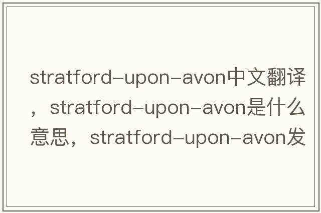Stratford-upon-Avon中文翻譯，Stratford-upon-Avon是什么意思，Stratford-upon-Avon發(fā)音、用法及例句