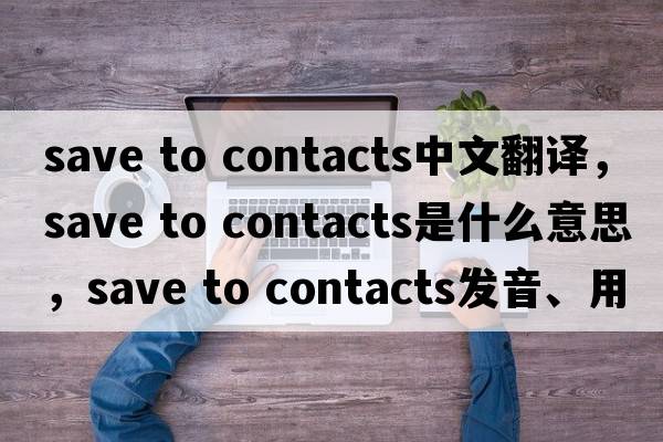 save to contacts中文翻譯，save to contacts是什么意思，save to contacts發(fā)音、用法及例句