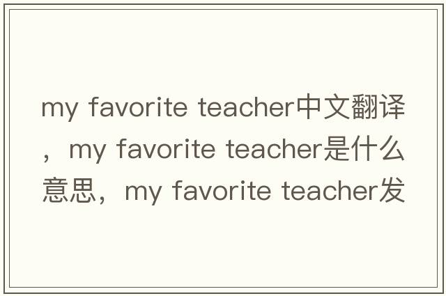 my favorite teacher中文翻譯，my favorite teacher是什么意思，my favorite teacher發(fā)音、用法及例句