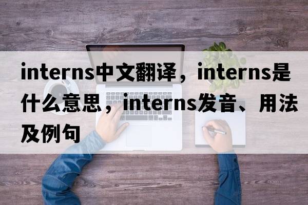 interns中文翻譯，interns是什么意思，interns發(fā)音、用法及例句