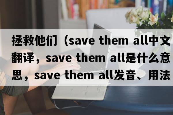 拯救他們（save them all中文翻譯，save them all是什么意思，save them all發(fā)音、用法及例句）