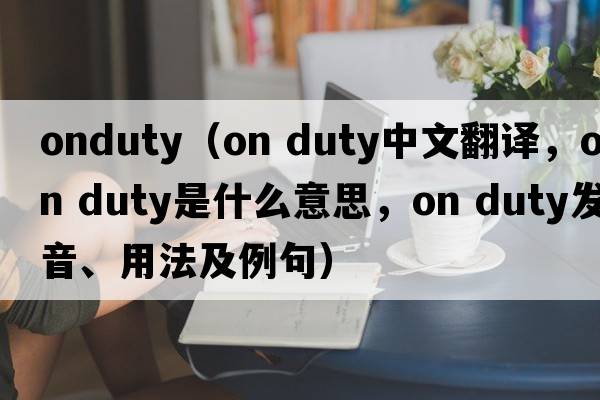 onduty（on duty中文翻譯，on duty是什么意思，on duty發(fā)音、用法及例句）