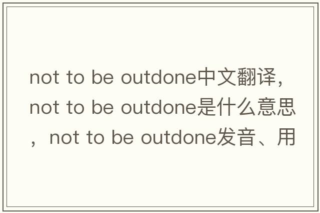 not to be outdone中文翻譯，not to be outdone是什么意思，not to be outdone發(fā)音、用法及例句