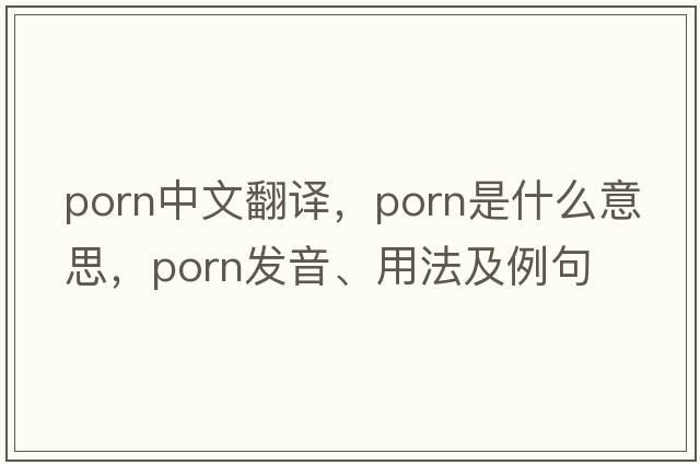 porn中文翻譯，porn是什么意思，porn發(fā)音、用法及例句