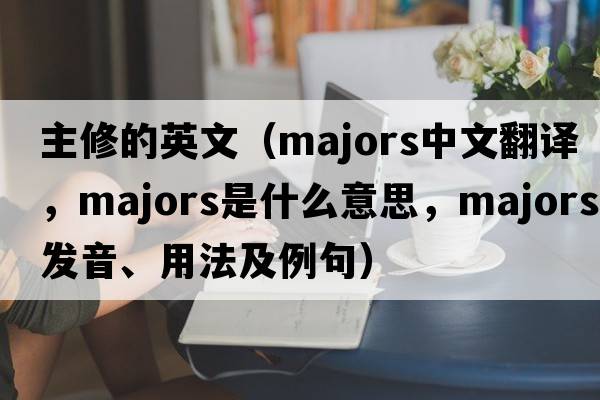 主修的英文（majors中文翻譯，majors是什么意思，majors發(fā)音、用法及例句）
