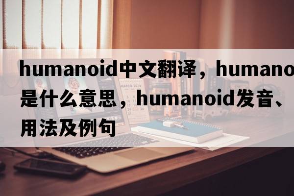 humanoid中文翻譯，humanoid是什么意思，humanoid發(fā)音、用法及例句