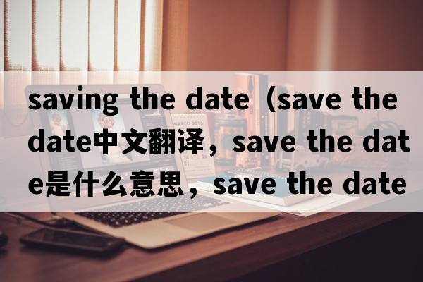 saving the date（save the date中文翻譯，save the date是什么意思，save the date發(fā)音、用法及例句）