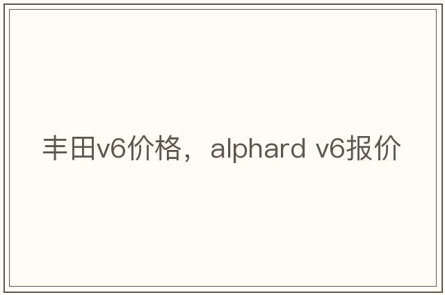 豐田v6價(jià)格，alphard v6報價(jià)