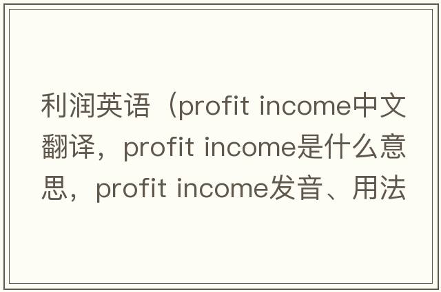 利潤英語(yǔ)（profit income中文翻譯，profit income是什么意思，profit income發(fā)音、用法及例句）