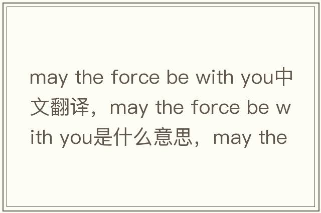 may the force be with you中文翻譯，may the force be with you是什么意思，may the force be with you發(fā)音、用法及例句