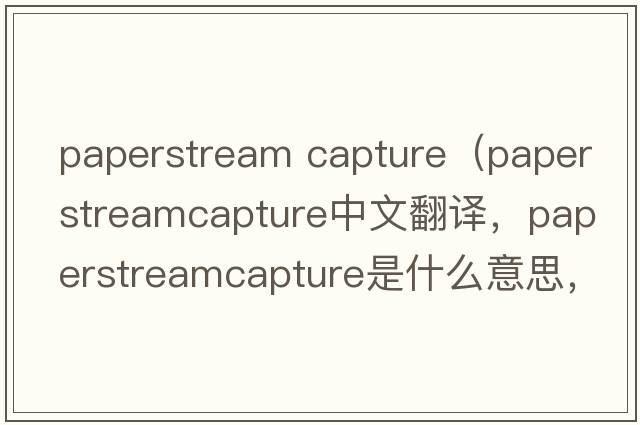 paperstream capture（paperstreamcapture中文翻譯，paperstreamcapture是什么意思，paperstreamcapture發(fā)音、用法及例句）
