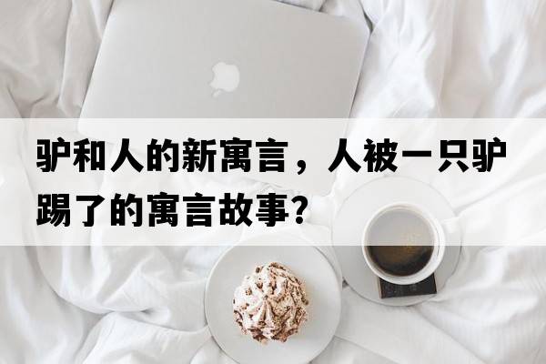 驢和人的新寓言，人被一只驢踢了的寓言故事？