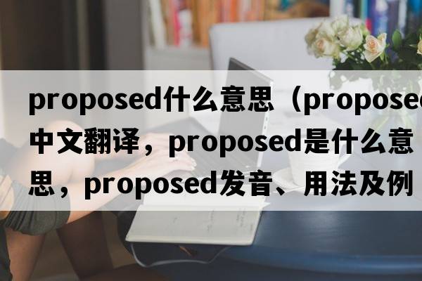 proposed什么意思（proposed中文翻譯，proposed是什么意思，proposed發(fā)音、用法及例句）