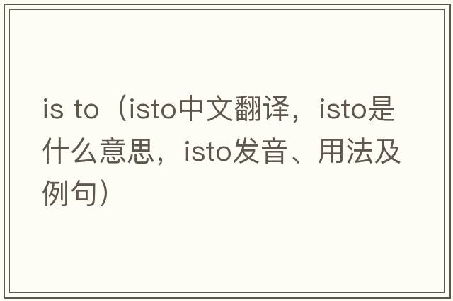 is to（ISTO中文翻譯，ISTO是什么意思，ISTO發(fā)音、用法及例句）