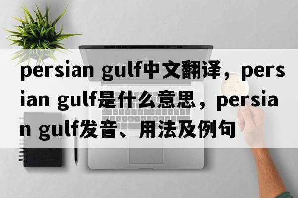 persian gulf中文翻譯，persian gulf是什么意思，persian gulf發(fā)音、用法及例句