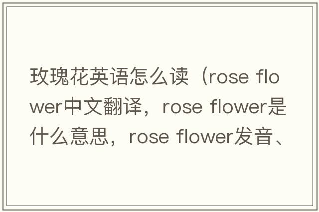 玫瑰花英語(yǔ)怎么讀（rose flower中文翻譯，rose flower是什么意思，rose flower發(fā)音、用法及例句）