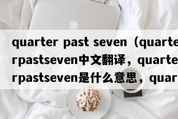 quarter past seven（quarterpastseven中文翻譯，quarterpastseven是什么意思，quarterpastseven發(fā)音、用法及例句）