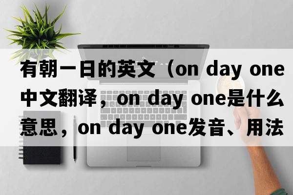 有朝一日的英文（on day one中文翻譯，on day one是什么意思，on day one發(fā)音、用法及例句）