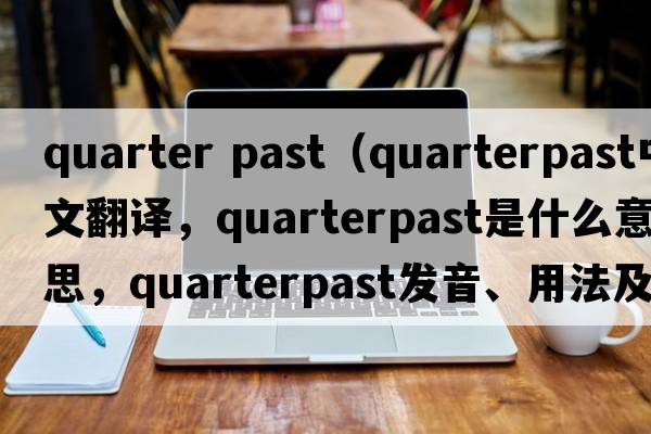 quarter past（quarterpast中文翻譯，quarterpast是什么意思，quarterpast發(fā)音、用法及例句）
