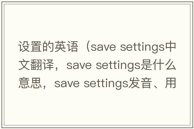 設置的英語(yǔ)（save settings中文翻譯，save settings是什么意思，save settings發(fā)音、用法及例句）