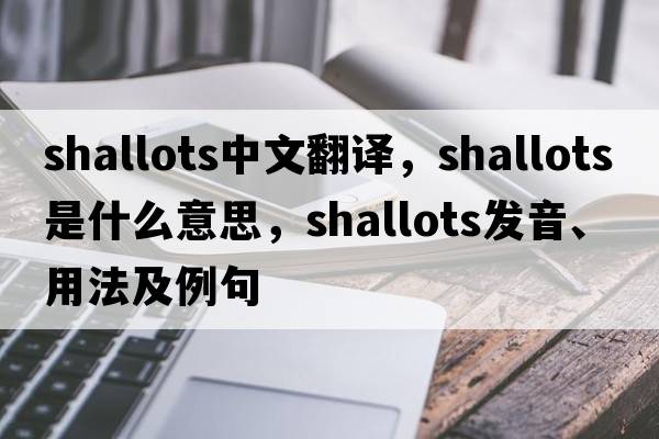 shallots中文翻譯，shallots是什么意思，shallots發(fā)音、用法及例句