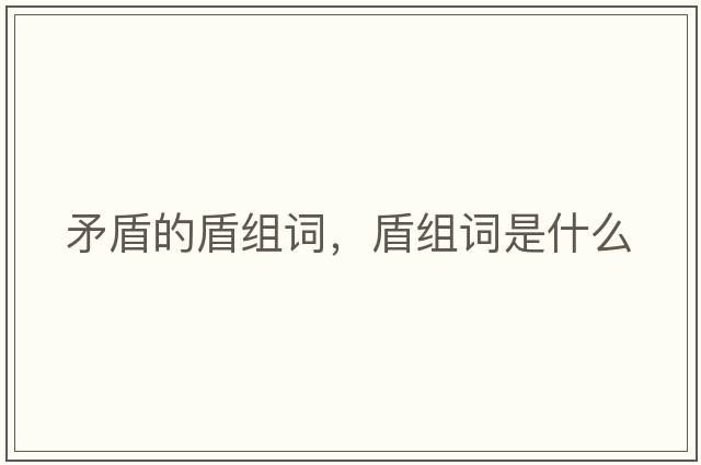 矛盾的盾組詞，盾組詞是什么