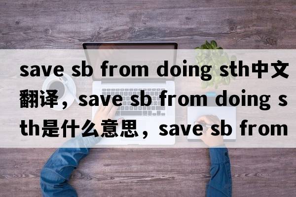 save sb from doing sth中文翻譯，save sb from doing sth是什么意思，save sb from doing sth發(fā)音、用法及例句