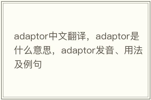 adaptor中文翻譯，adaptor是什么意思，adaptor發(fā)音、用法及例句
