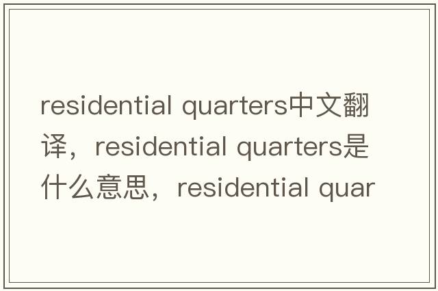 residential quarters中文翻譯，residential quarters是什么意思，residential quarters發(fā)音、用法及例句