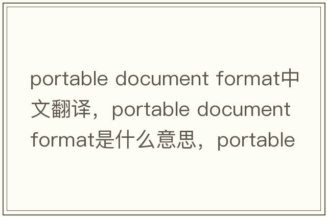 portable document format中文翻譯，portable document format是什么意思，portable document format發(fā)音、用法及例句