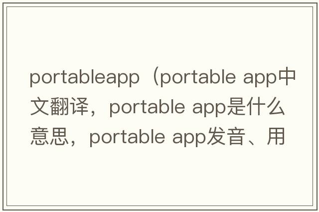portableapp（portable app中文翻譯，portable app是什么意思，portable app發(fā)音、用法及例句）