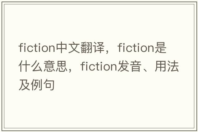 fiction中文翻譯，fiction是什么意思，fiction發(fā)音、用法及例句