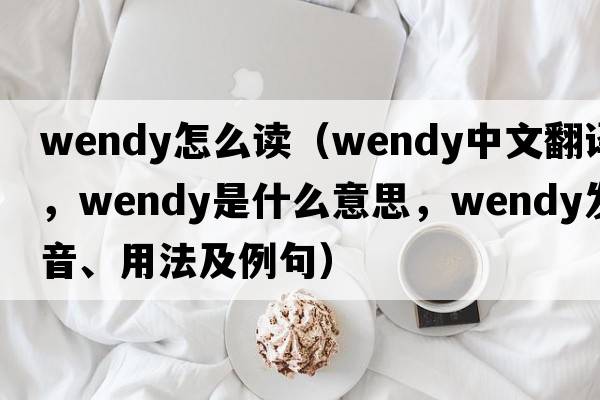 wendy怎么讀（Wendy中文翻譯，Wendy是什么意思，Wendy發(fā)音、用法及例句）