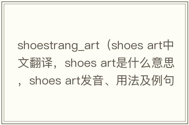 shoestrang_art（shoes art中文翻譯，shoes art是什么意思，shoes art發(fā)音、用法及例句）